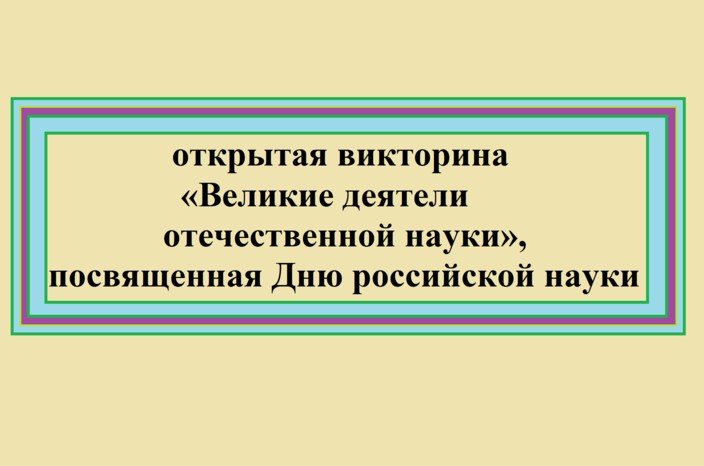 Приглашаем к участию детей от 7 до 17 лет в открытой викторине "Великие деятели отечественной науки", посвященной Дню российской науки. Викторина продлится с 8 по 25 феврали..